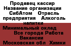 Продавец-кассир › Название организации ­ СибАтом › Отрасль предприятия ­ Алкоголь, напитки › Минимальный оклад ­ 14 500 - Все города Работа » Вакансии   . Московская обл.,Химки г.